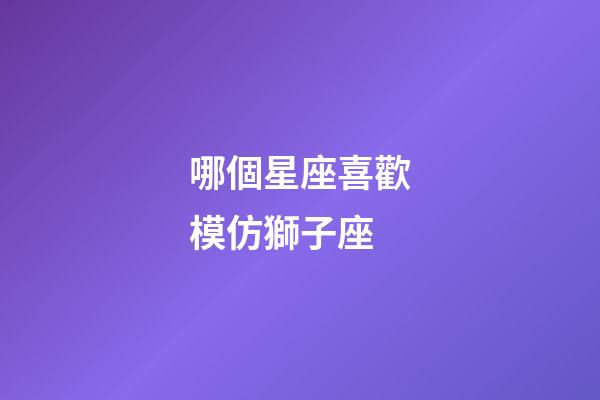哪個星座喜歡模仿獅子座-第1張-星座運勢-玄機派