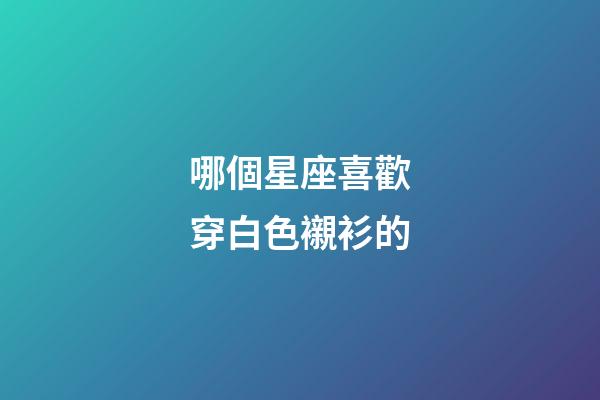 哪個星座喜歡穿白色襯衫的-第1張-星座運勢-玄機派