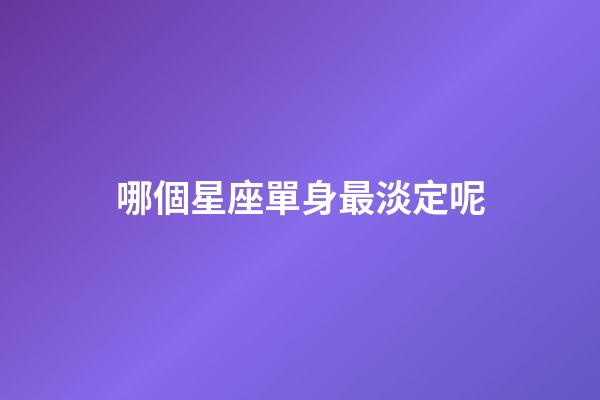 哪個星座單身最淡定呢-第1張-星座運(yùn)勢-玄機(jī)派