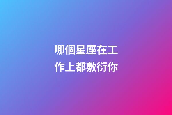 哪個星座在工作上都敷衍你-第1張-星座運勢-玄機派
