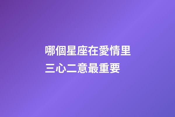 哪個星座在愛情里三心二意最重要-第1張-星座運勢-玄機派