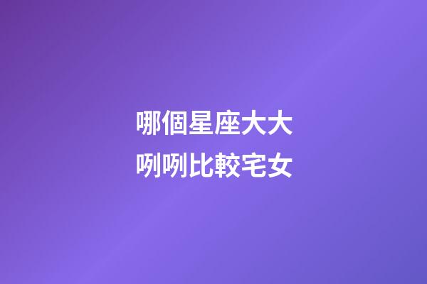 哪個星座大大咧咧比較宅女-第1張-星座運勢-玄機派