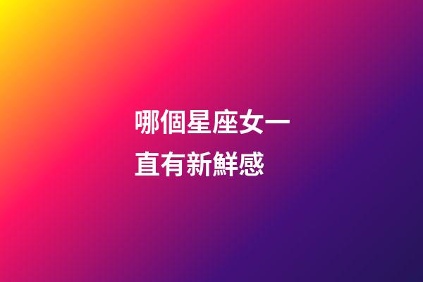 哪個星座女一直有新鮮感-第1張-星座運勢-玄機派