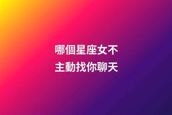 哪個星座女不主動找你聊天-第1張-星座運勢-玄機派