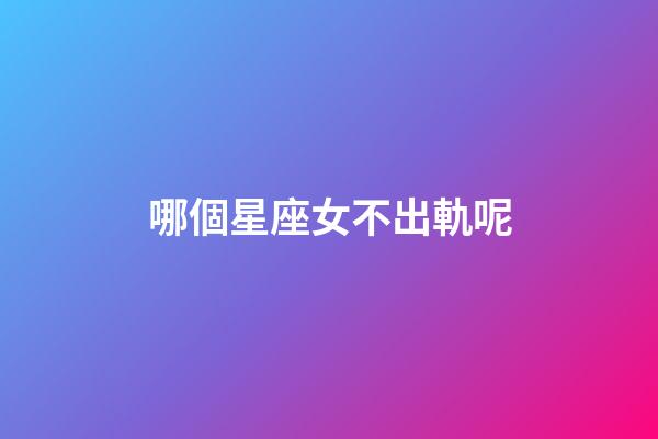 哪個星座女不出軌呢-第1張-星座運勢-玄機派