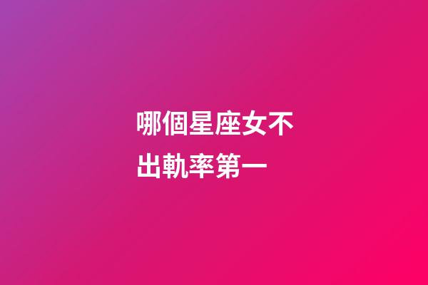 哪個星座女不出軌率第一-第1張-星座運勢-玄機派