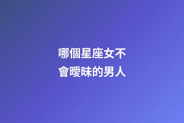 哪個星座女不會曖昧的男人-第1張-星座運勢-玄機派