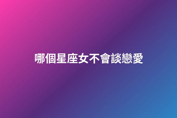 哪個星座女不會談戀愛-第1張-星座運勢-玄機派