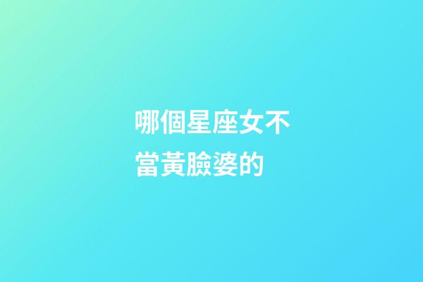 哪個星座女不當黃臉婆的-第1張-星座運勢-玄機派