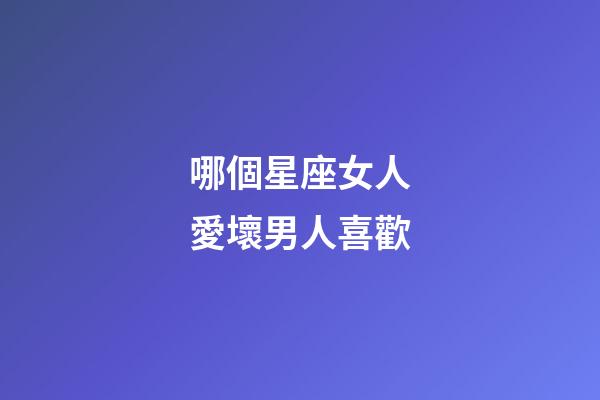 哪個星座女人愛壞男人喜歡-第1張-星座運勢-玄機(jī)派