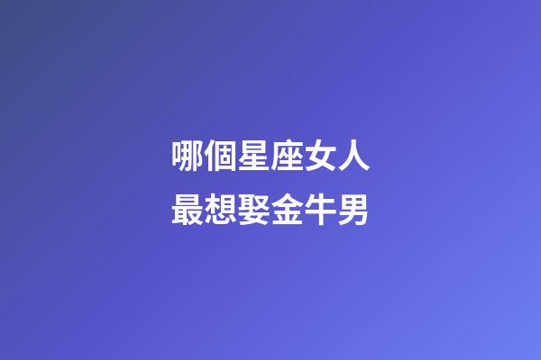 哪個星座女人最想娶金牛男-第1張-星座運勢-玄機派