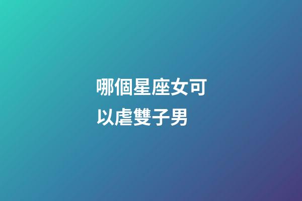 哪個星座女可以虐雙子男-第1張-星座運勢-玄機派