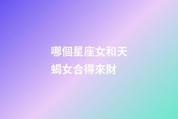 哪個星座女和天蝎女合得來財-第1張-星座運勢-玄機派