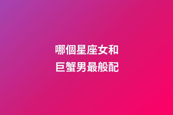 哪個星座女和巨蟹男最般配-第1張-星座運勢-玄機派
