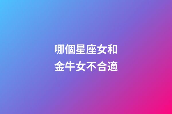 哪個星座女和金牛女不合適-第1張-星座運勢-玄機派