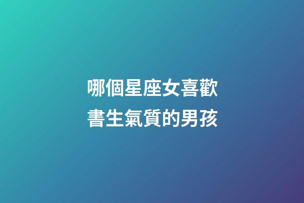 哪個星座女喜歡書生氣質的男孩-第1張-星座運勢-玄機派
