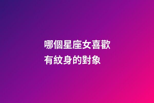哪個星座女喜歡有紋身的對象-第1張-星座運勢-玄機派