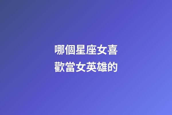 哪個星座女喜歡當女英雄的-第1張-星座運勢-玄機派