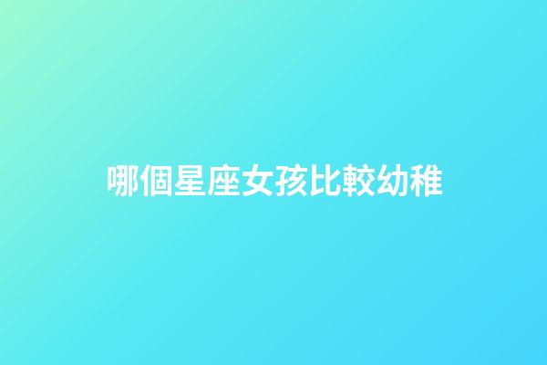 哪個星座女孩比較幼稚-第1張-星座運勢-玄機派