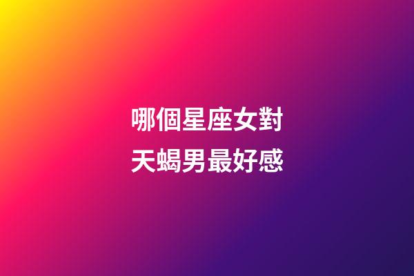 哪個星座女對天蝎男最好感-第1張-星座運勢-玄機派