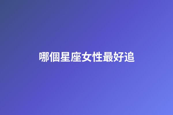 哪個星座女性最好追-第1張-星座運勢-玄機派