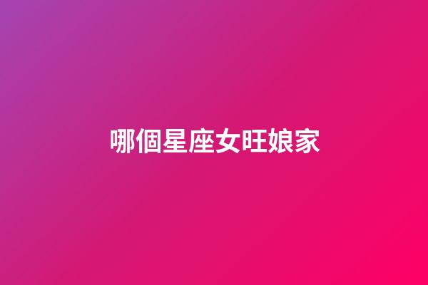 哪個星座女旺娘家-第1張-星座運勢-玄機派