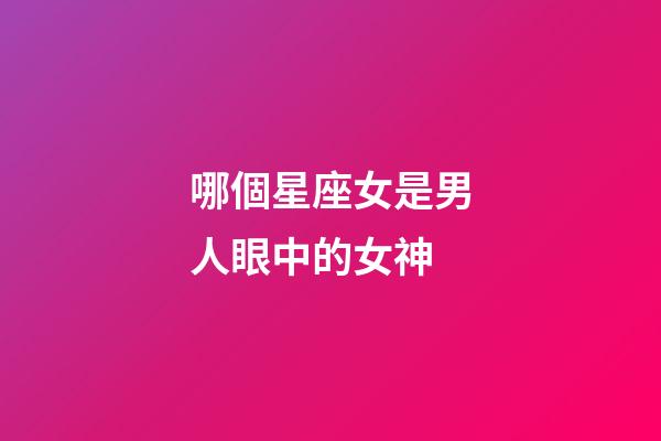 哪個星座女是男人眼中的女神-第1張-星座運勢-玄機派