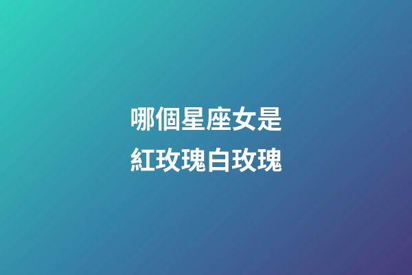 哪個星座女是紅玫瑰白玫瑰-第1張-星座運勢-玄機派