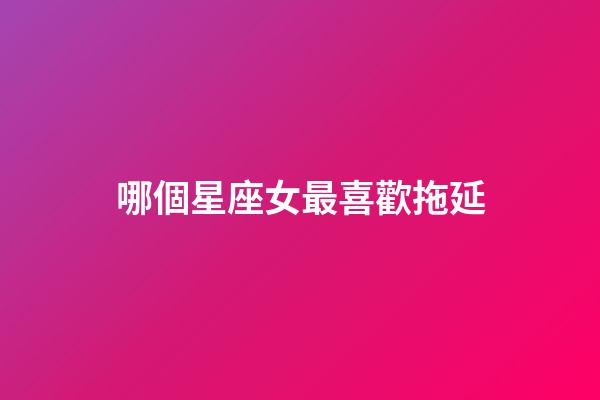 哪個星座女最喜歡拖延-第1張-星座運勢-玄機派
