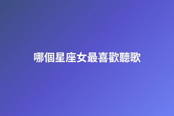 哪個星座女最喜歡聽歌-第1張-星座運勢-玄機派