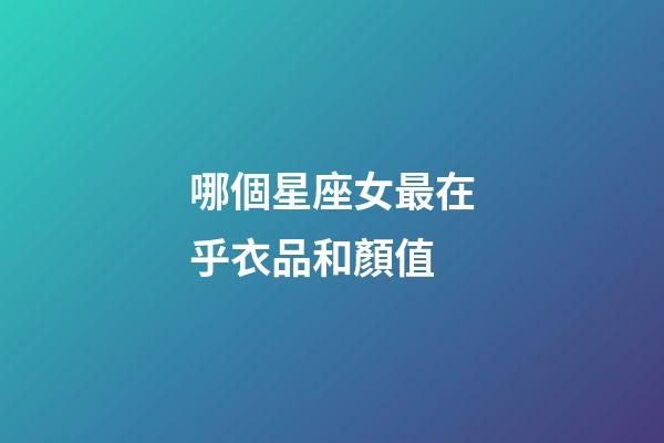 哪個星座女最在乎衣品和顏值-第1張-星座運勢-玄機派