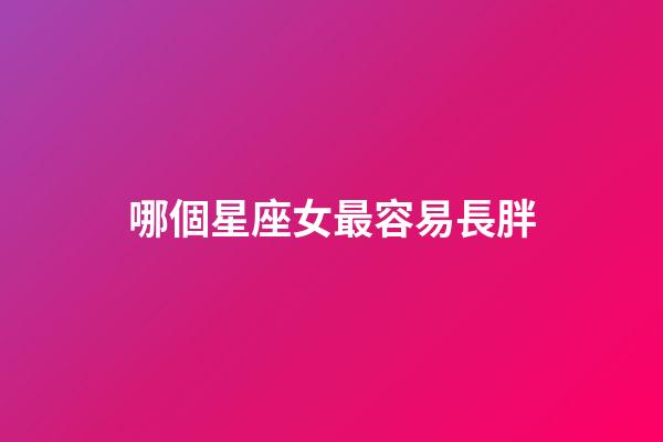 哪個星座女最容易長胖-第1張-星座運勢-玄機派