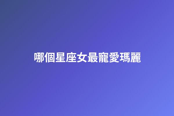 哪個星座女最寵愛瑪麗-第1張-星座運勢-玄機派