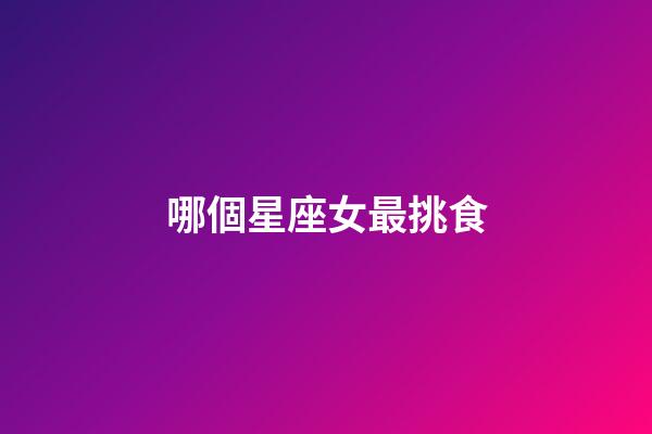 哪個星座女最挑食-第1張-星座運勢-玄機派