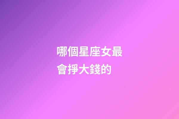 哪個星座女最會掙大錢的-第1張-星座運勢-玄機派
