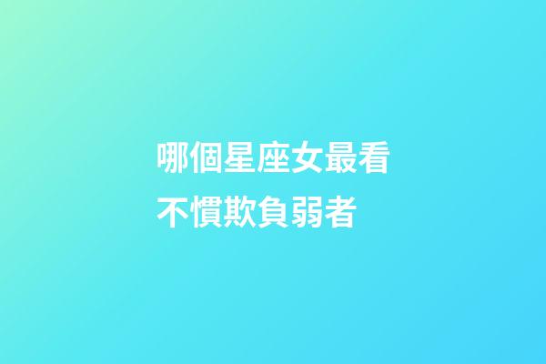 哪個星座女最看不慣欺負弱者-第1張-星座運勢-玄機派