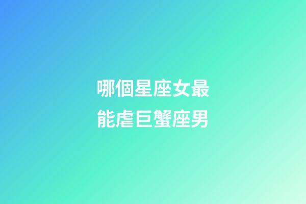 哪個星座女最能虐巨蟹座男-第1張-星座運勢-玄機派