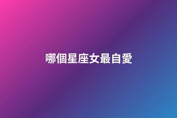 哪個星座女最自愛-第1張-星座運勢-玄機派