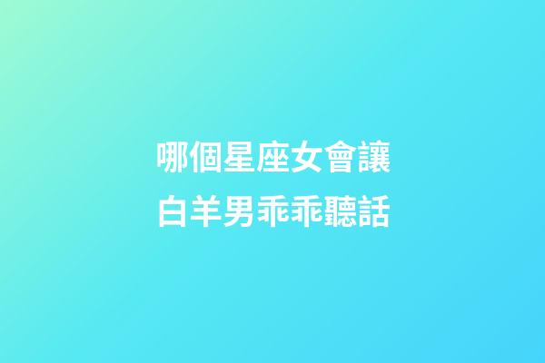 哪個星座女會讓白羊男乖乖聽話-第1張-星座運勢-玄機派