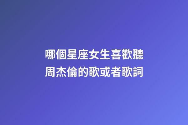哪個星座女生喜歡聽周杰倫的歌或者歌詞-第1張-星座運勢-玄機派