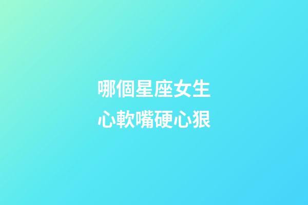 哪個星座女生心軟嘴硬心狠-第1張-星座運勢-玄機派