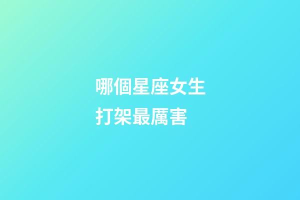 哪個星座女生打架最厲害-第1張-星座運勢-玄機派