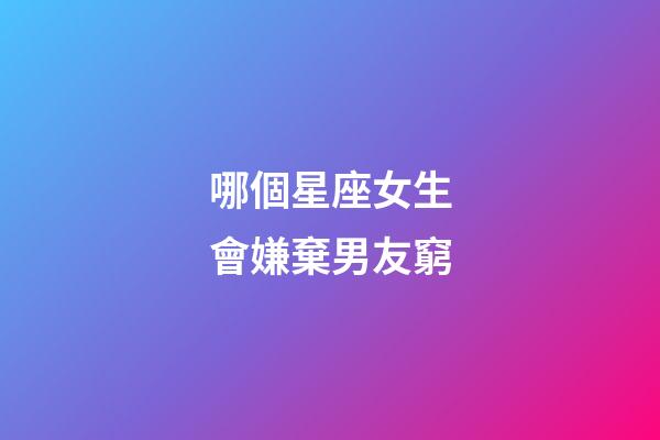哪個星座女生會嫌棄男友窮-第1張-星座運勢-玄機派
