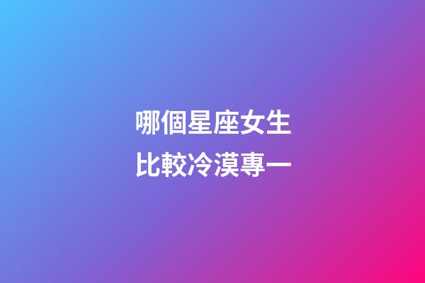 哪個星座女生比較冷漠專一-第1張-星座運勢-玄機派