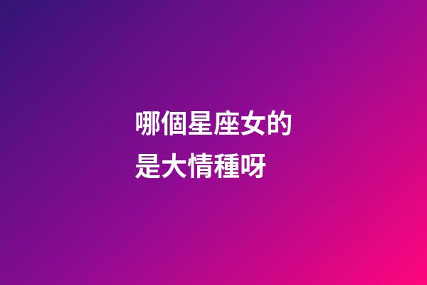 哪個星座女的是大情種呀-第1張-星座運勢-玄機派