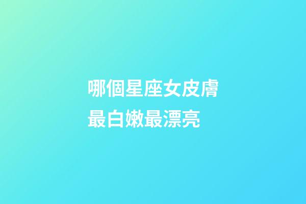 哪個星座女皮膚最白嫩最漂亮