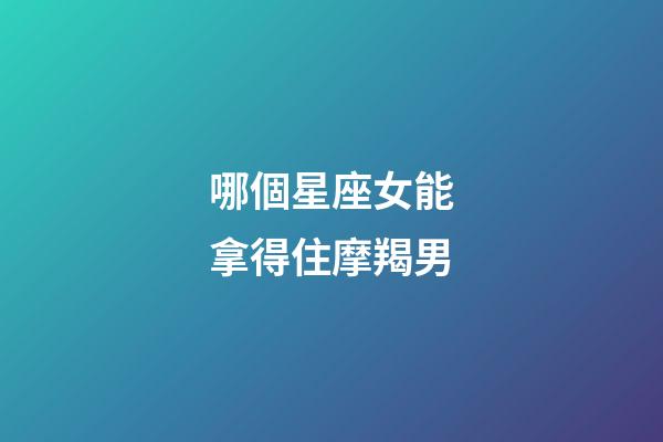 哪個星座女能拿得住摩羯男-第1張-星座運勢-玄機派