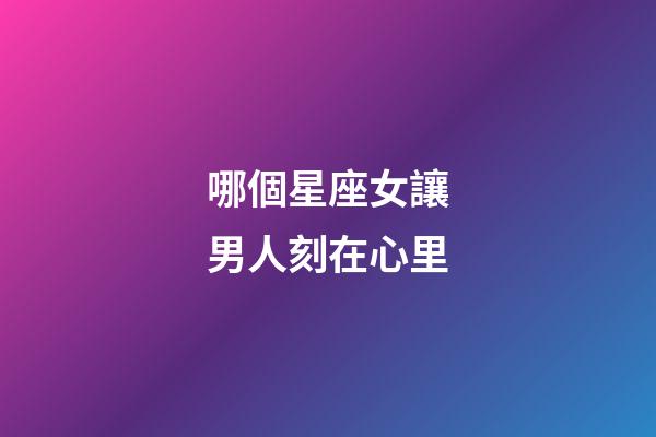 哪個星座女讓男人刻在心里-第1張-星座運勢-玄機派
