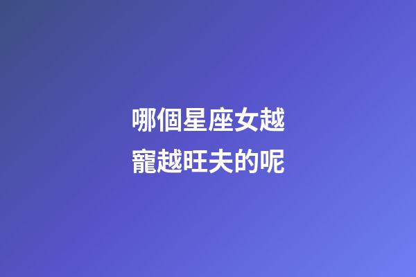 哪個星座女越寵越旺夫的呢-第1張-星座運勢-玄機派