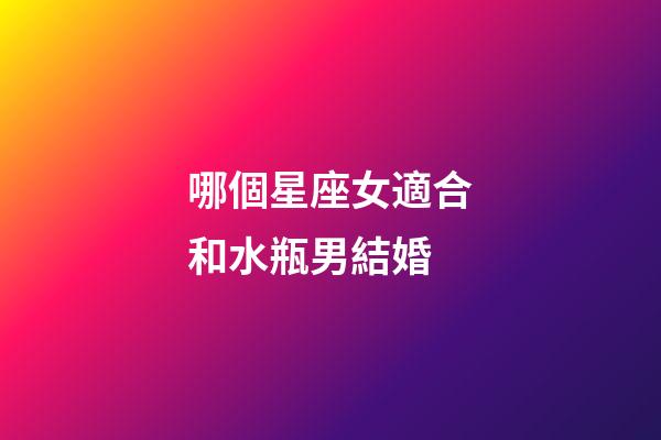 哪個星座女適合和水瓶男結婚-第1張-星座運勢-玄機派